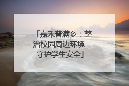 嘉禾普满乡：整治校园周边环境 守护学生安全